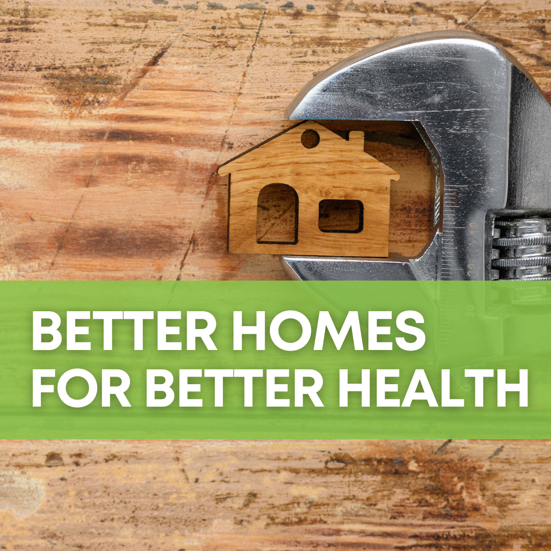 Picture of a crescent wrench holding a small wooden house against a woodgrain backdrop. There is a green banner in the foreground that reads "Better Homes for Better Health"